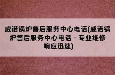 威诺锅炉售后服务中心电话(威诺锅炉售后服务中心电话 - 专业维修 响应迅速)